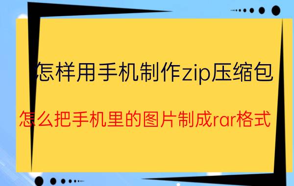 怎样用手机制作zip压缩包 怎么把手机里的图片制成rar格式？